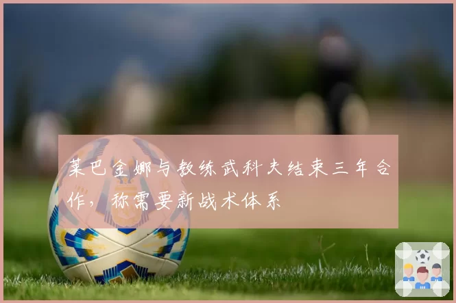 莱巴金娜与教练武科夫结束三年合作,称需要新战术体系
