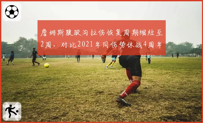 詹姆斯腹股沟拉伤恢复周期缩短至2周,对比2021年同伤势休战4周年龄逆生长