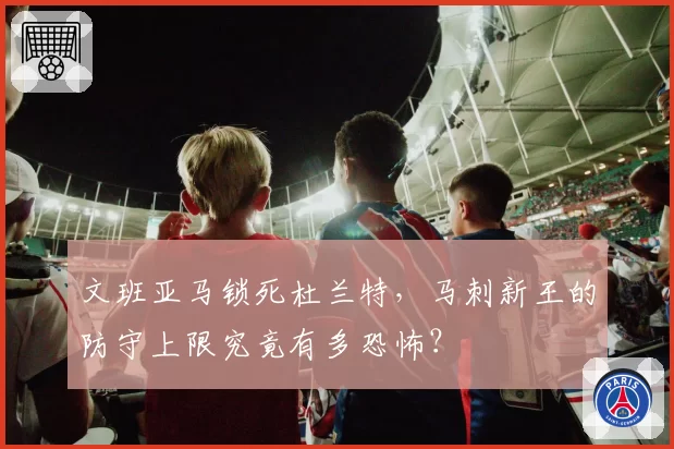 文班亚马锁死杜兰特,马刺新王的防守上限究竟有多恐怖?