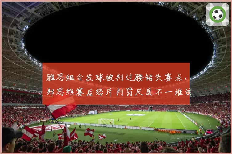 雅思组合发球被判过腰错失赛点，郑思维赛后怒斥判罚尺度不一谁该负责？