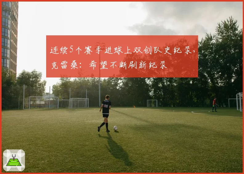 连续5个赛季进球上双创队史纪录，克雷桑：希望不断刷新纪录