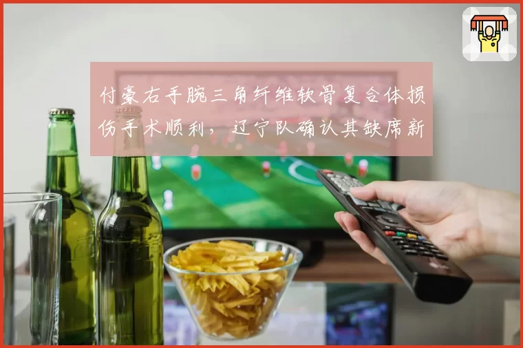 付豪右手腕三角纤维软骨复合体损伤手术顺利,辽宁队确认其缺席新赛季前十二轮