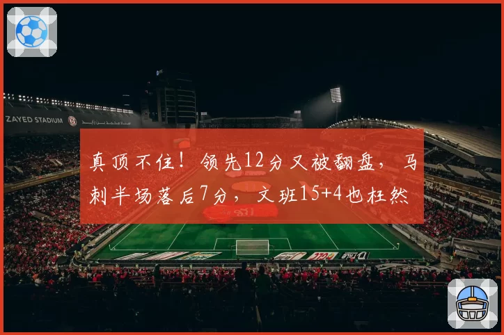 真顶不住!领先12分又被翻盘,马刺半场落后7分,文班15+4也枉然