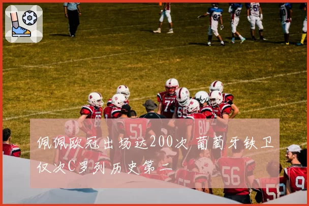佩佩欧冠出场达200次 葡萄牙铁卫仅次C罗列历史第二