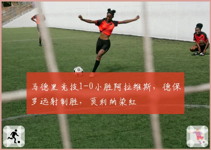 马德里竞技1-0小胜阿拉维斯,德保罗远射制胜,莫利纳染红