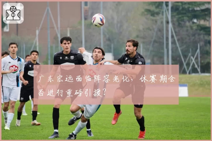 广东宏远面临阵容老化,休赛期会否进行重磅引援?