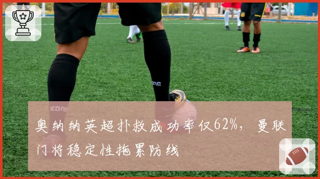 奥纳纳英超扑救成功率仅62%，曼联门将稳定性拖累防线