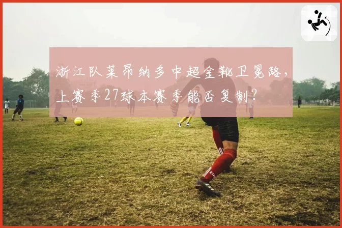 浙江队莱昂纳多中超金靴卫冕路，上赛季27球本赛季能否复制？