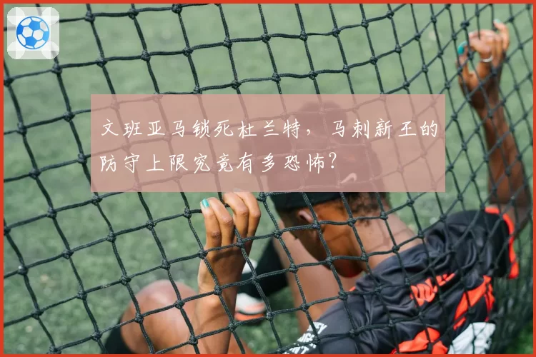 文班亚马锁死杜兰特,马刺新王的防守上限究竟有多恐怖?