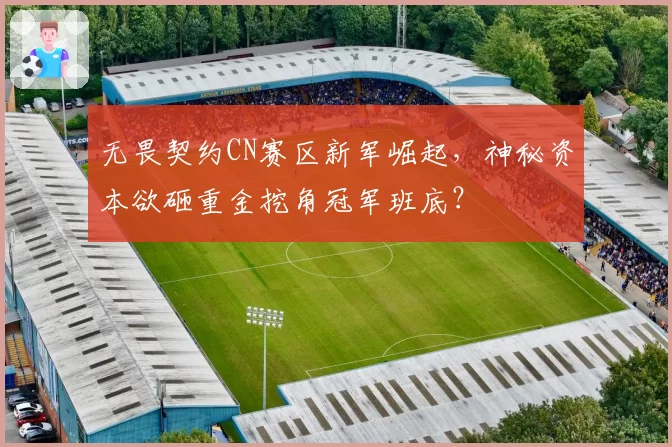 无畏契约CN赛区新军崛起，神秘资本欲砸重金挖角冠军班底？
