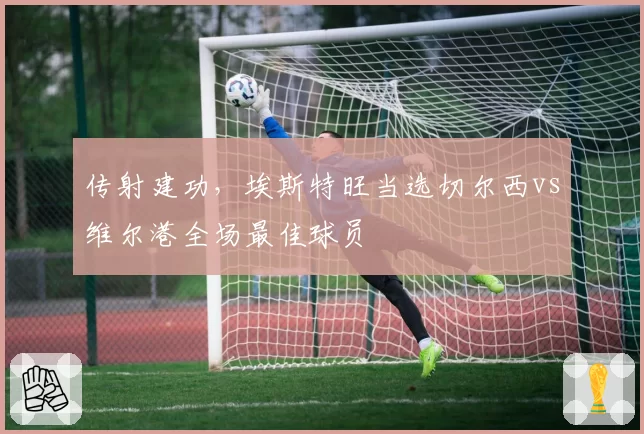 传射建功,埃斯特旺当选切尔西vs维尔港全场最佳球员