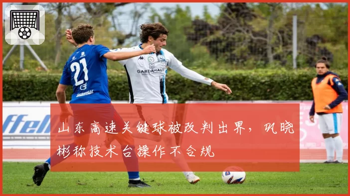 山东高速关键球被改判出界，巩晓彬称技术台操作不合规