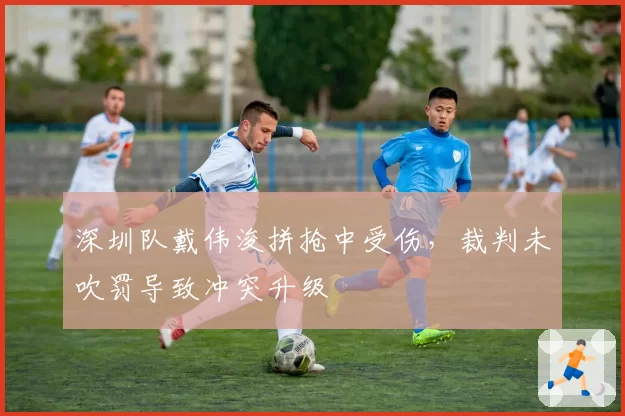 深圳队戴伟浚拼抢中受伤,裁判未吹罚导致冲突升级