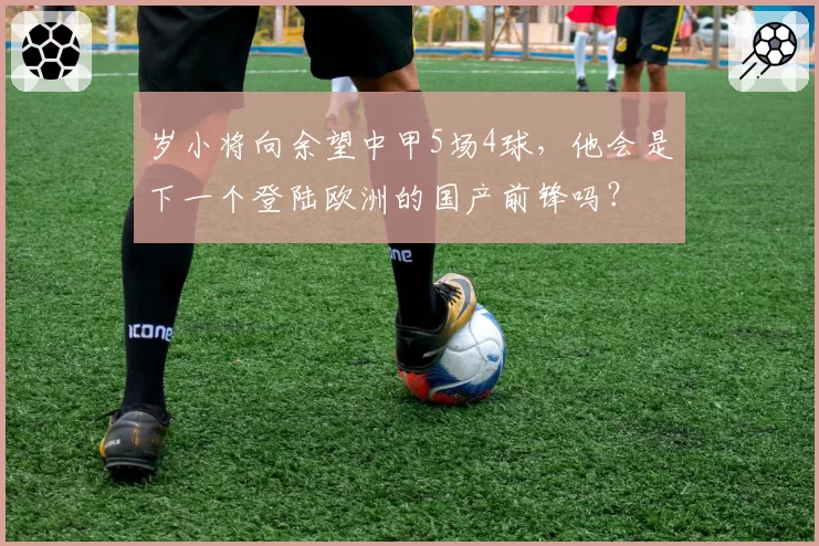 岁小将向余望中甲5场4球，他会是下一个登陆欧洲的国产前锋吗？