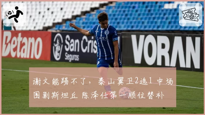 谢文能踢不了，泰山翼卫2选1 中场围剿斯坦丘 陈泽仕第一顺位替补