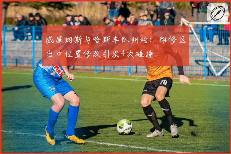 威廉姆斯与哈斯车队纠纷:维修区出口位置修改引发4次碰撞