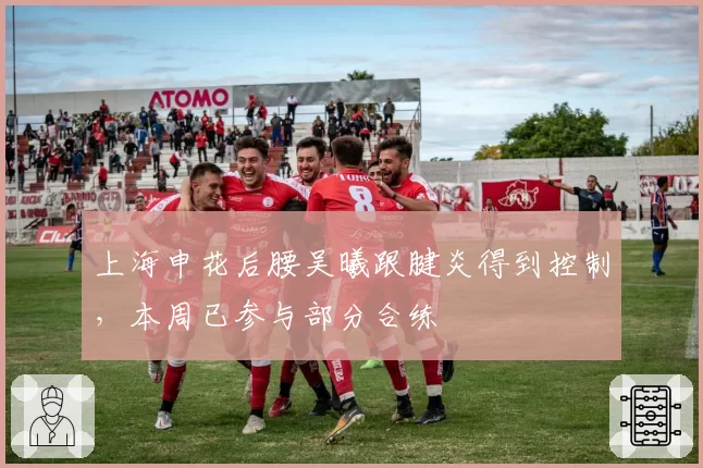 上海申花后腰吴曦跟腱炎得到控制，本周已参与部分合练