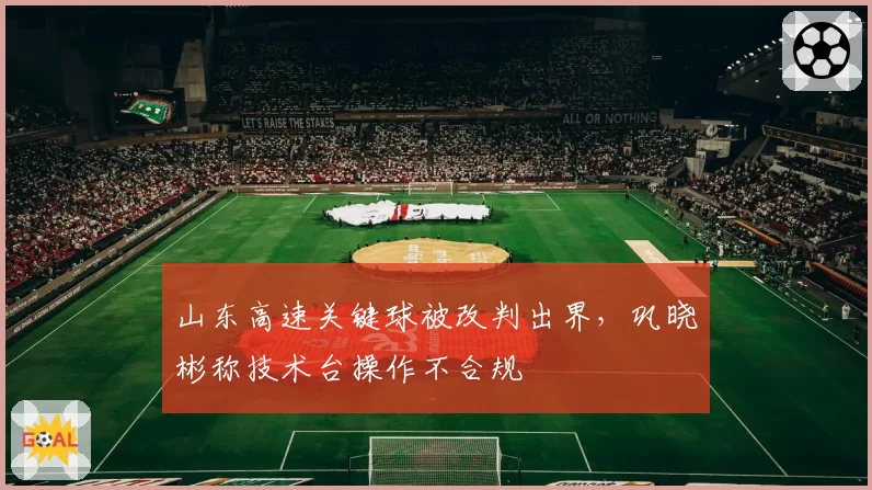 山东高速关键球被改判出界，巩晓彬称技术台操作不合规