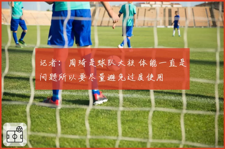 记者：周琦是球队大核 体能一直是问题所以要尽量避免过度使用