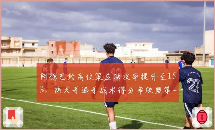 阿德巴约高位策应助攻率提升至15%，热火手递手战术得分率联盟第一