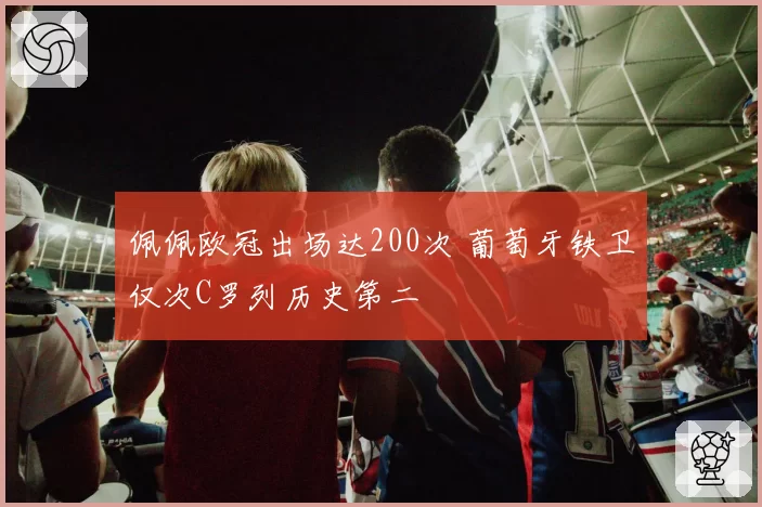 佩佩欧冠出场达200次 葡萄牙铁卫仅次C罗列历史第二