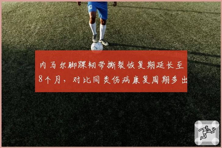 内马尔脚踝韧带撕裂恢复期延长至8个月，对比同类伤病康复周期多出2个月