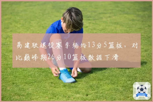 易建联退役赛季场均13分5篮板，对比巅峰期26分10篮板数据下滑
