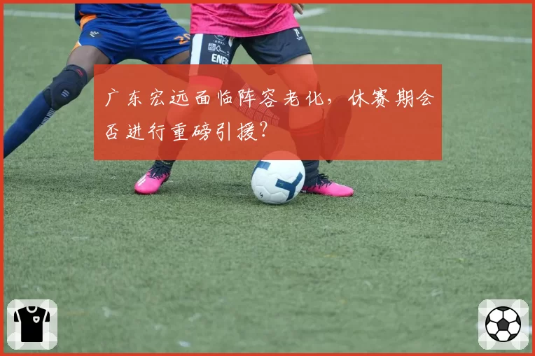 广东宏远面临阵容老化,休赛期会否进行重磅引援?