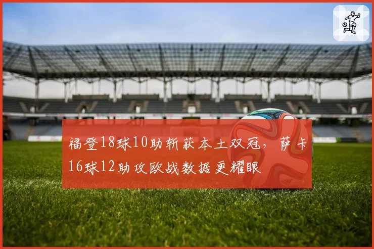福登18球10助斩获本土双冠,萨卡16球12助攻欧战数据更耀眼