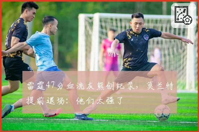 雷霆47分血洗灰熊创纪录，莫兰特提前退场：他们太强了