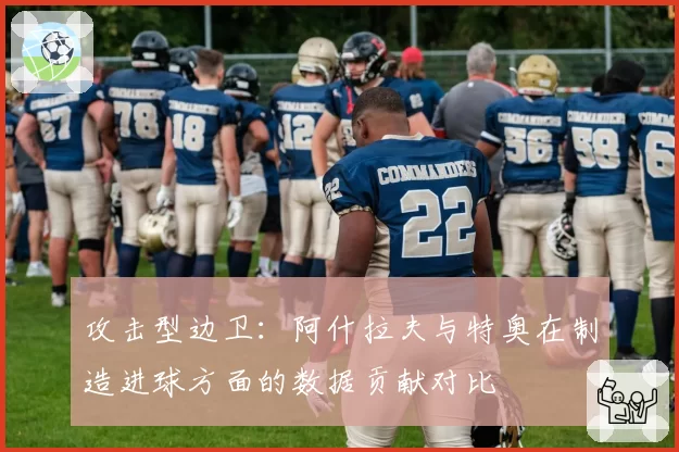 攻击型边卫：阿什拉夫与特奥在制造进球方面的数据贡献对比