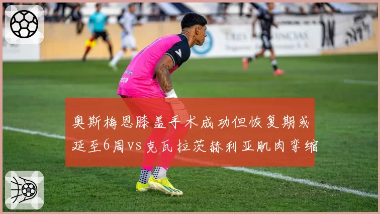奥斯梅恩膝盖手术成功但恢复期或延至6周vs克瓦拉茨赫利亚肌肉挛缩仅需休整1周，那不勒斯锋线伤停周期对比