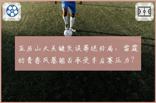 亚历山大关键失误葬送好局，雷霆的青春风暴能否承受季后赛压力？