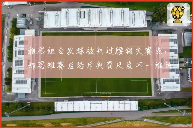 雅思组合发球被判过腰错失赛点，郑思维赛后怒斥判罚尺度不一谁该负责？