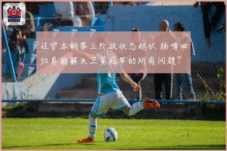 辽宁本钢第三阶段状态起伏 杨鸣回归真能解决卫冕冠军的所有问题?