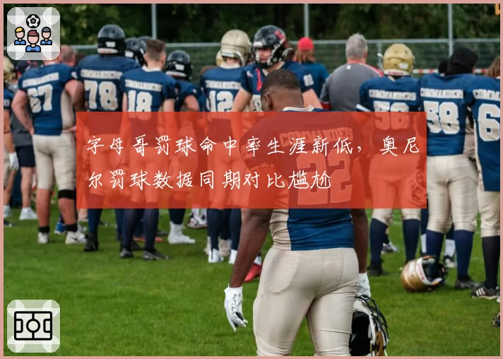 字母哥罚球命中率生涯新低，奥尼尔罚球数据同期对比尴尬