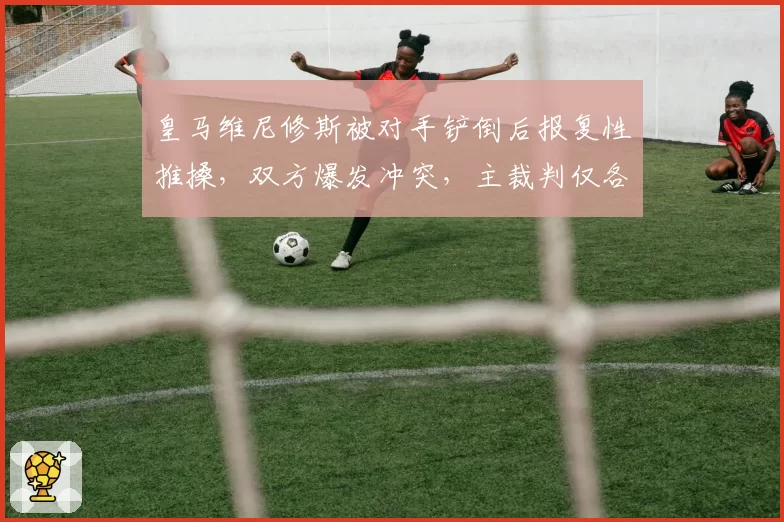 皇马维尼修斯被对手铲倒后报复性推搡，双方爆发冲突，主裁判仅各打五十大板