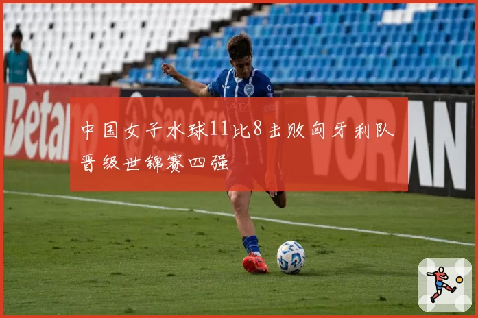 中国女子水球11比8击败匈牙利队 晋级世锦赛四强