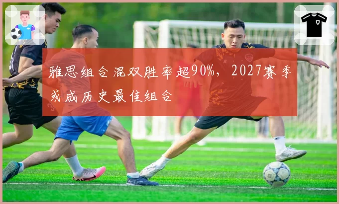 雅思组合混双胜率超90%，2027赛季或成历史最佳组合