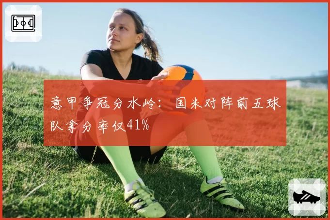 意甲争冠分水岭:国米对阵前五球队拿分率仅41%