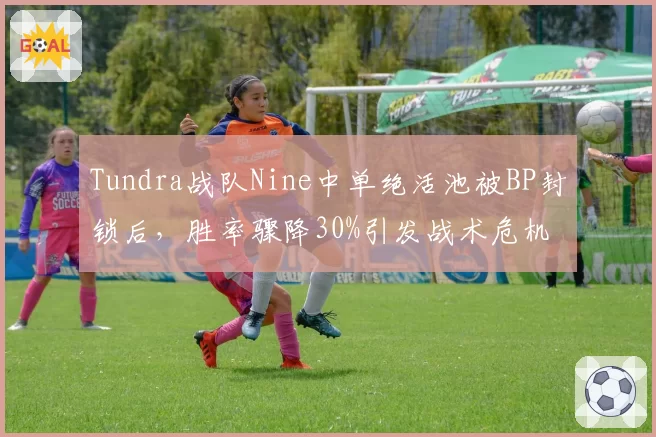 Tundra战队Nine中单绝活池被BP封锁后,胜率骤降30%引发战术危机