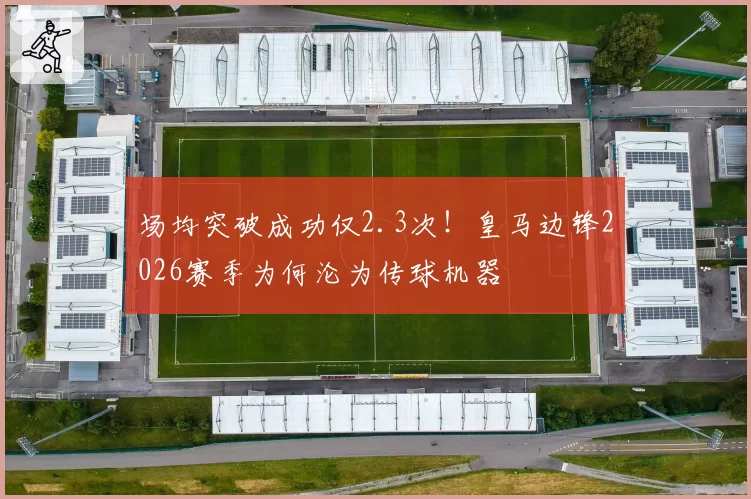 场均突破成功仅2.3次！皇马边锋2026赛季为何沦为传球机器