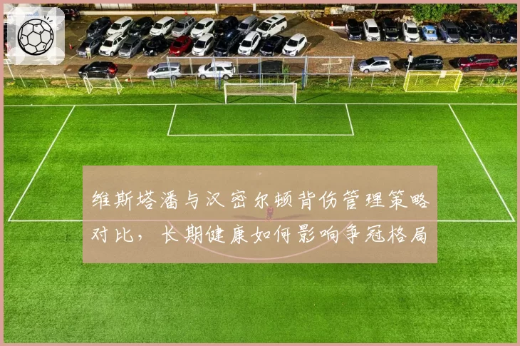 维斯塔潘与汉密尔顿背伤管理策略对比,长期健康如何影响争冠格局?