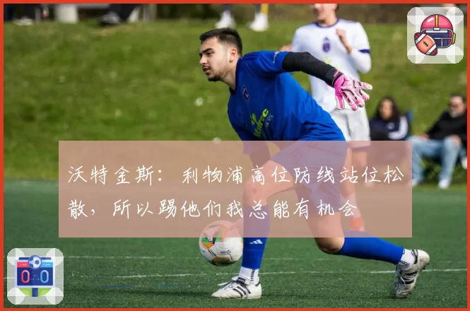 沃特金斯：利物浦高位防线站位松散，所以踢他们我总能有机会