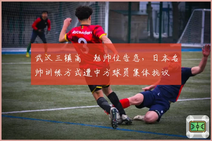 武汉三镇高畠勉帅位告急，日本名帅训练方式遭中方球员集体抗议
