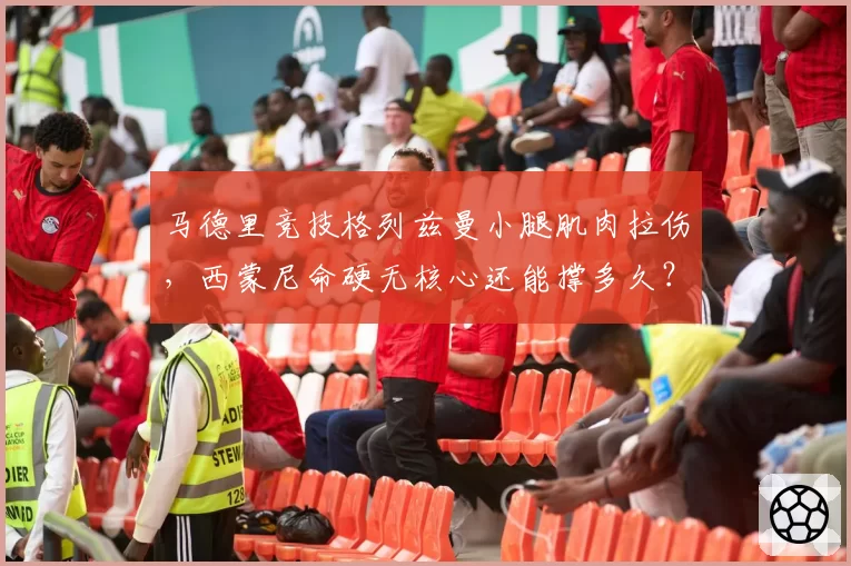 马德里竞技格列兹曼小腿肌肉拉伤,西蒙尼命硬无核心还能撑多久?