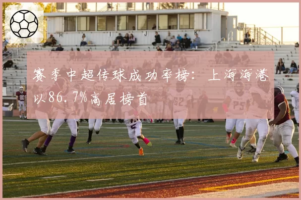 赛季中超传球成功率榜：上海海港以86.7%高居榜首