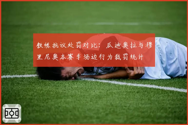 教练抗议处罚对比:瓜迪奥拉与穆里尼奥本赛季场边行为裁罚统计