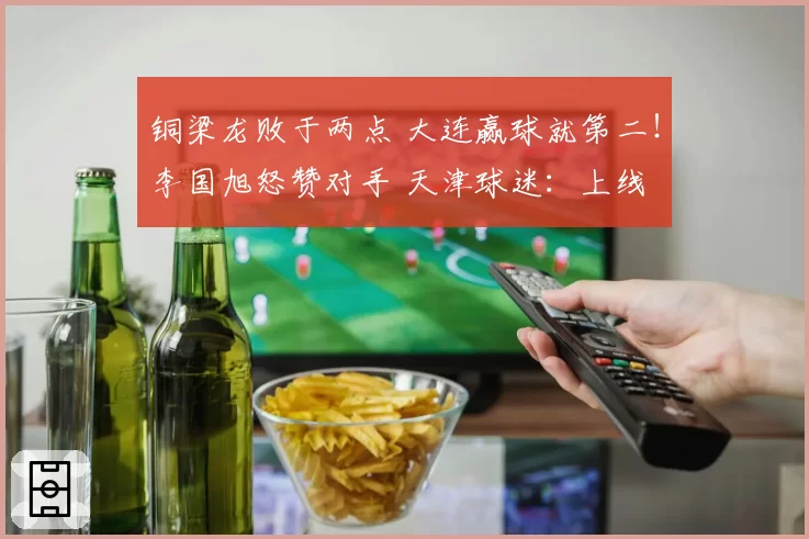 铜梁龙败于两点 大连赢球就第二！李国旭怒赞对手 天津球迷：上线
