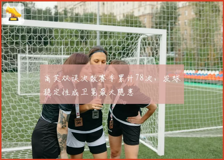 高芙双误次数赛季累计78次，发球稳定性成卫冕最大隐患